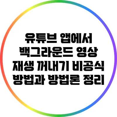 유튜브 앱에서 백그라운드 영상 재생 꺼내기: 비공식 방법과 방법론 정리