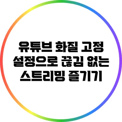 유튜브 화질 고정 설정으로 끊김 없는 스트리밍 즐기기