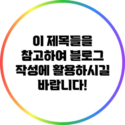 이 제목들을 참고하여 블로그 작성에 활용하시길 바랍니다!