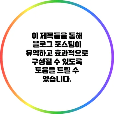 이 제목들을 통해 블로그 포스팅이 유익하고 효과적으로 구성될 수 있도록 도움을 드릴 수 있습니다.