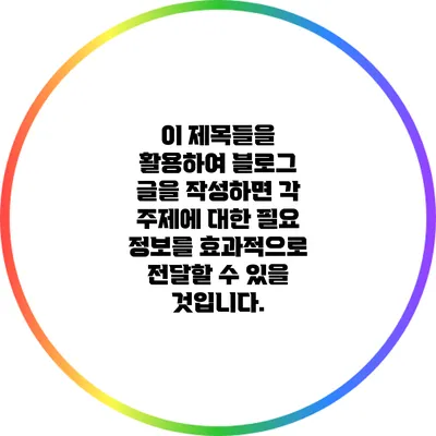 이 제목들을 활용하여 블로그 글을 작성하면 각 주제에 대한 필요 정보를 효과적으로 전달할 수 있을 것입니다.
