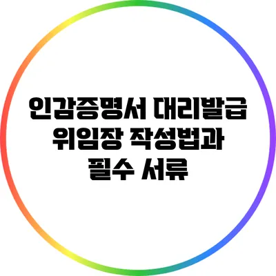 인감증명서 대리발급: 위임장 작성법과 필수 서류