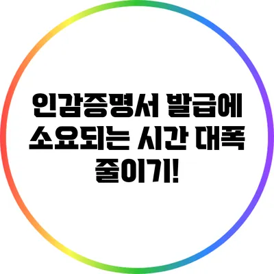 인감증명서 발급에 소요되는 시간 대폭 줄이기!