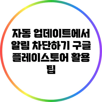 자동 업데이트에서 알림 차단하기: 구글 플레이스토어 활용 팁