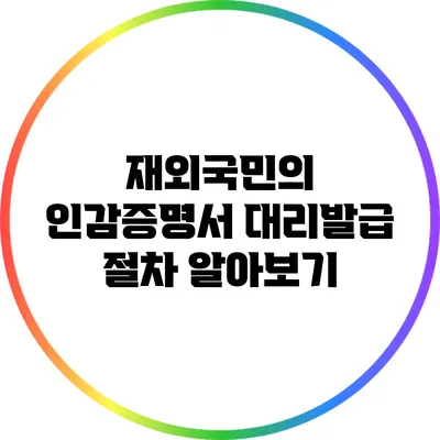 재외국민의 인감증명서 대리발급 절차 알아보기