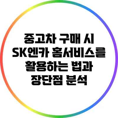 중고차 구매 시 SK엔카 홈서비스를 활용하는 법과 장단점 분석