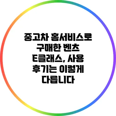 중고차 홈서비스로 구매한 벤츠 E클래스, 사용 후기는 이렇게 다릅니다