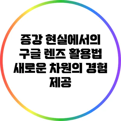 증강 현실에서의 구글 렌즈 활용법: 새로운 차원의 경험 제공