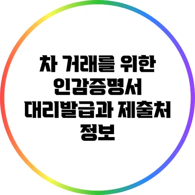차 거래를 위한 인감증명서 대리발급과 제출처 정보