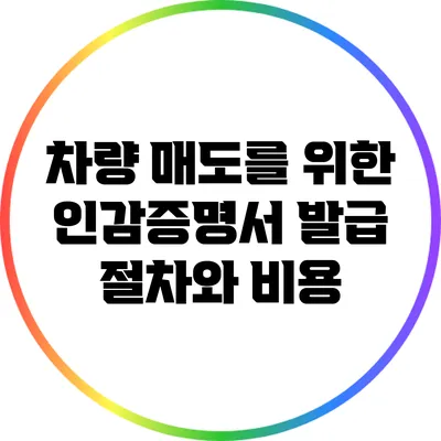 차량 매도를 위한 인감증명서 발급 절차와 비용