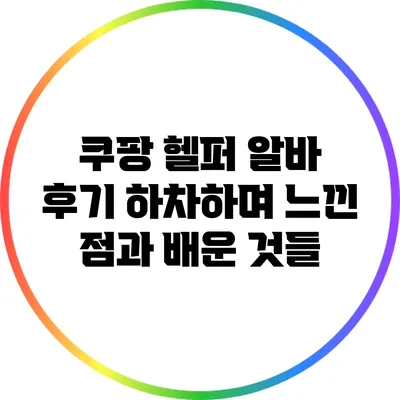 쿠팡 헬퍼 알바 후기: 하차하며 느낀 점과 배운 것들