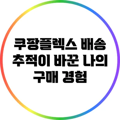 쿠팡플렉스 배송 추적이 바꾼 나의 구매 경험