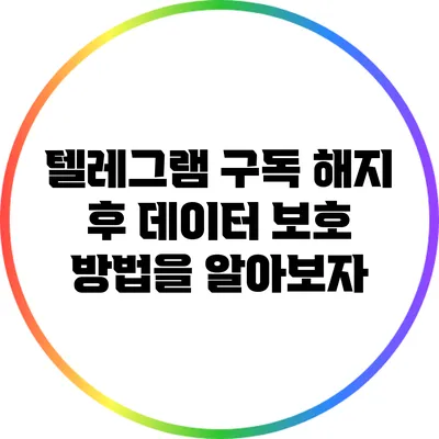 텔레그램 구독 해지 후 데이터 보호 방법을 알아보자