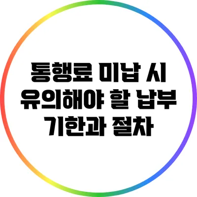 통행료 미납 시 유의해야 할 납부 기한과 절차