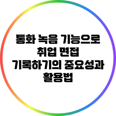 통화 녹음 기능으로 취업 면접 기록하기의 중요성과 활용법