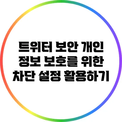 트위터 보안: 개인 정보 보호를 위한 차단 설정 활용하기