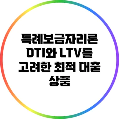 특례보금자리론: DTI와 LTV를 고려한 최적 대출 상품