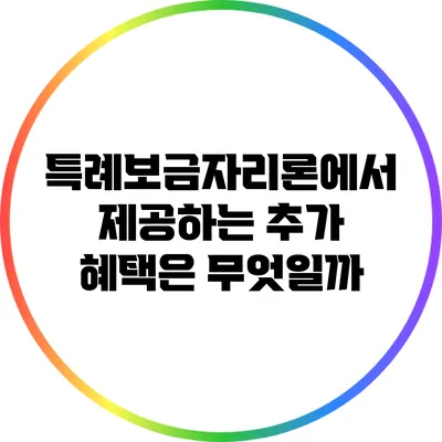 특례보금자리론에서 제공하는 추가 혜택은 무엇일까?