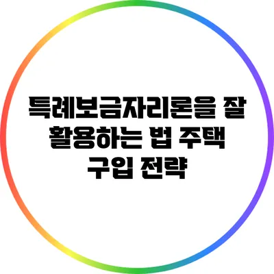 특례보금자리론을 잘 활용하는 법: 주택 구입 전략
