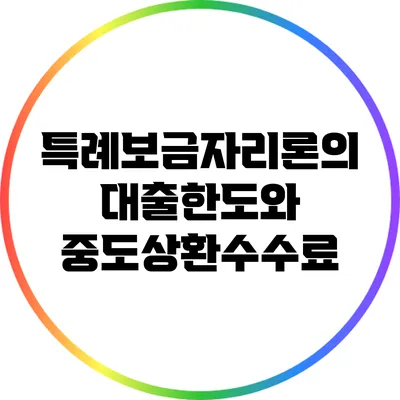특례보금자리론의 대출한도와 중도상환수수료