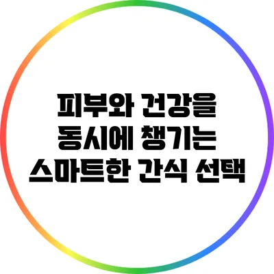 피부와 건강을 동시에 챙기는 스마트한 간식 선택
