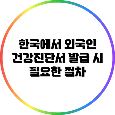 한국에서 외국인 건강진단서 발급 시 필요한 절차