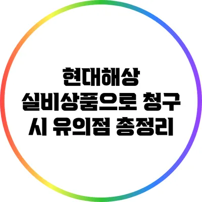 현대해상 실비상품으로 청구 시 유의점 총정리