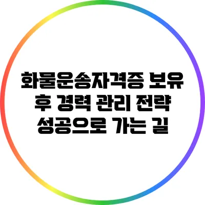 화물운송자격증 보유 후 경력 관리 전략: 성공으로 가는 길