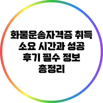 화물운송자격증 취득 소요 시간과 성공 후기: 필수 정보 총정리