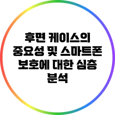 후면 케이스의 중요성 및 스마트폰 보호에 대한 심층 분석