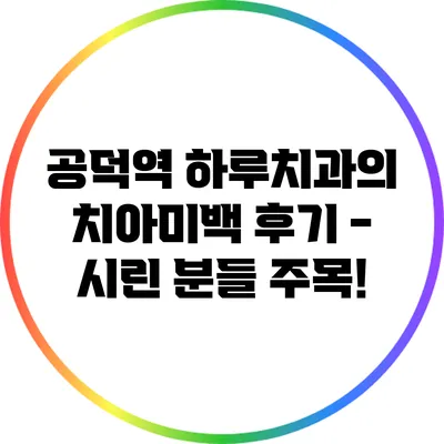 공덕역 하루치과의 치아미백 후기 - 시린 분들 주목!