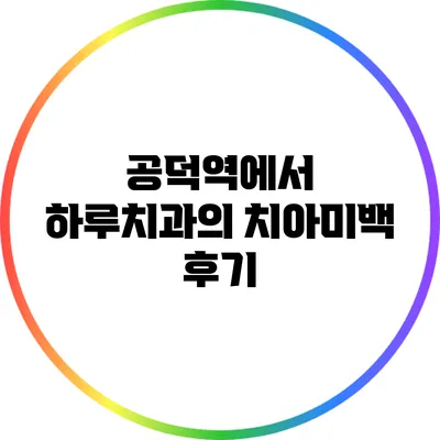 공덕역에서 하루치과의 치아미백 후기