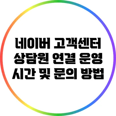 네이버 고객센터 상담원 연결: 운영 시간 및 문의 방법