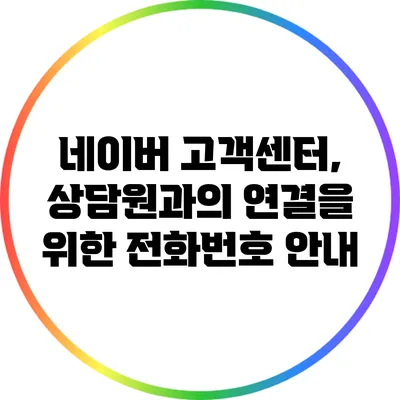 네이버 고객센터, 상담원과의 연결을 위한 전화번호 안내