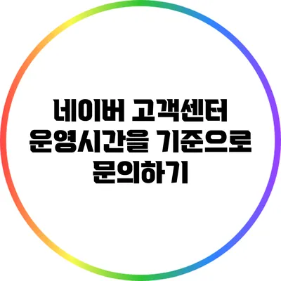 네이버 고객센터 운영시간을 기준으로 문의하기