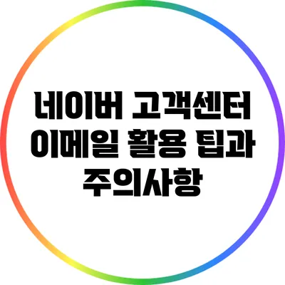 네이버 고객센터 이메일 활용 팁과 주의사항