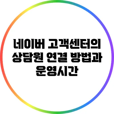 네이버 고객센터의 상담원 연결 방법과 운영시간