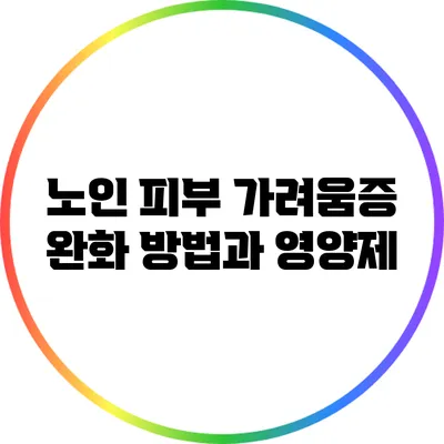 노인 피부 가려움증 완화 방법과 영양제