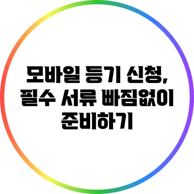 모바일 등기 신청, 필수 서류 빠짐없이 준비하기