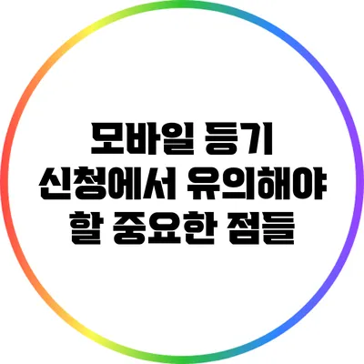 모바일 등기 신청에서 유의해야 할 중요한 점들