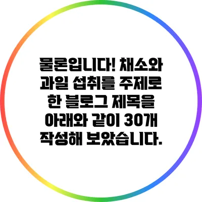 물론입니다! 채소와 과일 섭취를 주제로 한 블로그 제목을 아래와 같이 30개 작성해 보았습니다.