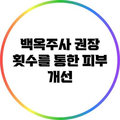 백옥주사: 권장 횟수를 통한 피부 개선