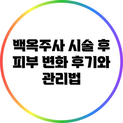 백옥주사 시술 후 피부 변화 후기와 관리법