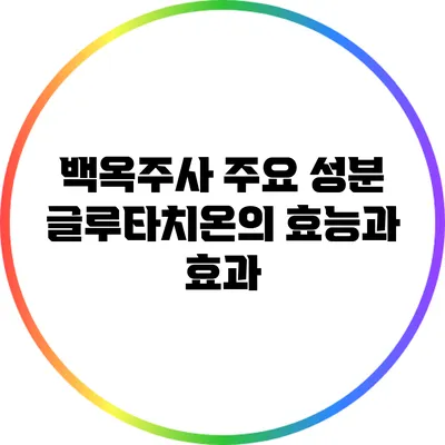 백옥주사 주요 성분: 글루타치온의 효능과 효과