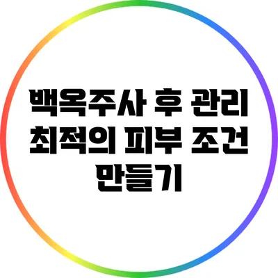 백옥주사 후 관리: 최적의 피부 조건 만들기