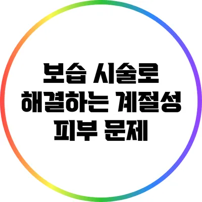 보습 시술로 해결하는 계절성 피부 문제