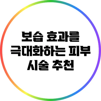 보습 효과를 극대화하는 피부 시술 추천