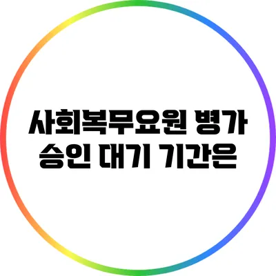 사회복무요원 병가 승인 대기 기간은?