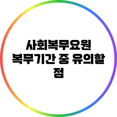 사회복무요원 복무기간 중 유의할 점