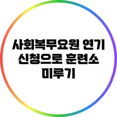 사회복무요원 연기 신청으로 훈련소 미루기